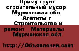 Приму грунт, строительный мусор - Мурманская обл., Апатиты г. Строительство и ремонт » Материалы   . Мурманская обл.